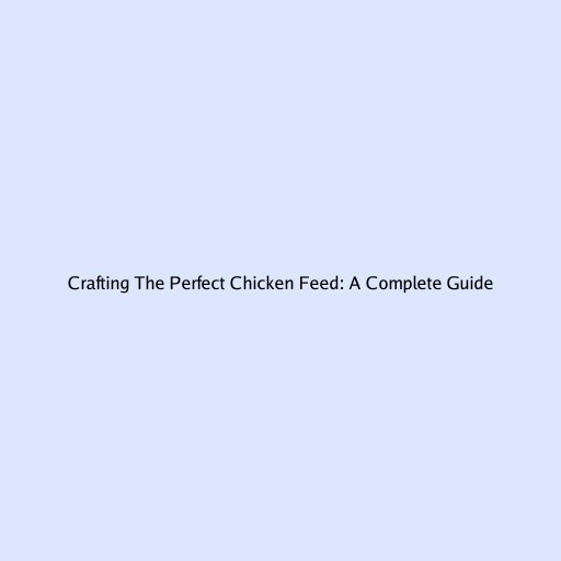 Crafting The Perfect Chicken Feed: A Complete Guide