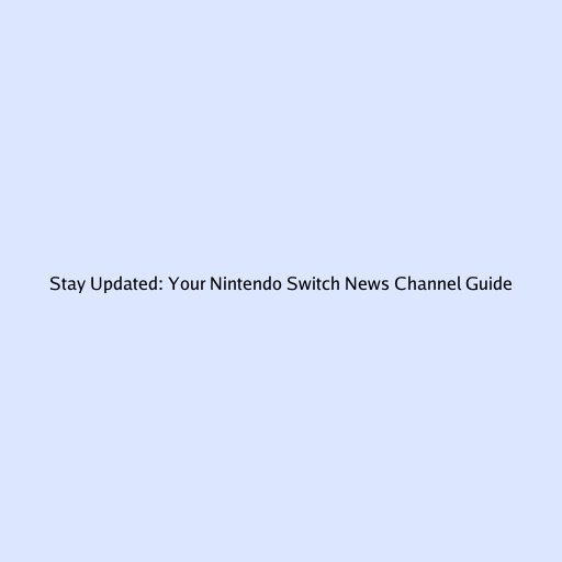 Stay Updated: Your Nintendo Switch News Channel Guide