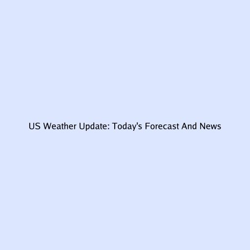 US Weather Update: Today's Forecast And News